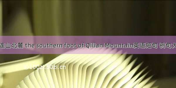 祁连山北麓 the southern foot of Qilian Mountain英语短句 例句大全