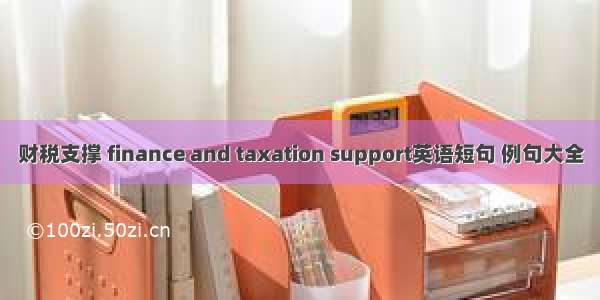 财税支撑 finance and taxation support英语短句 例句大全