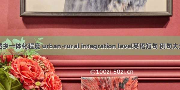 城乡一体化程度 urban-rural integration level英语短句 例句大全