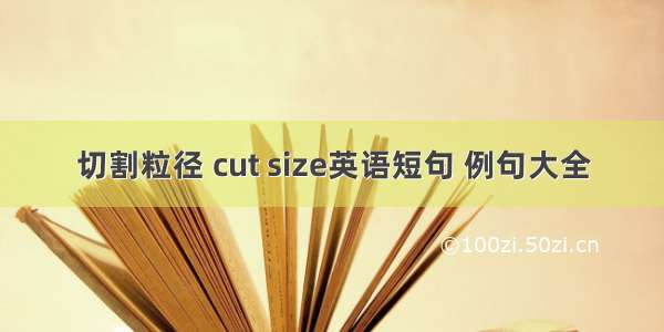 切割粒径 cut size英语短句 例句大全