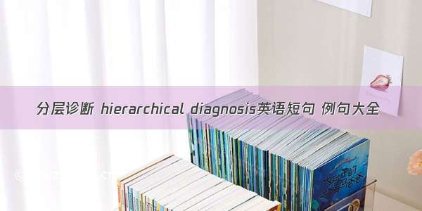 分层诊断 hierarchical diagnosis英语短句 例句大全