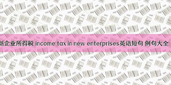 新企业所得税 income tax in new enterprises英语短句 例句大全