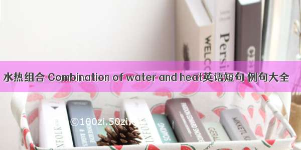 水热组合 Combination of water and heat英语短句 例句大全