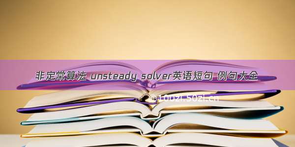 非定常算法 unsteady solver英语短句 例句大全