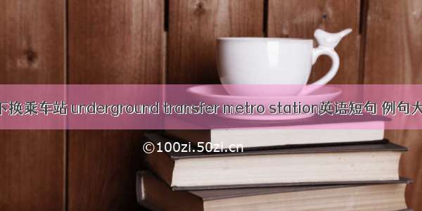 地下换乘车站 underground transfer metro station英语短句 例句大全