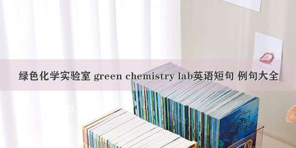 绿色化学实验室 green chemistry lab英语短句 例句大全