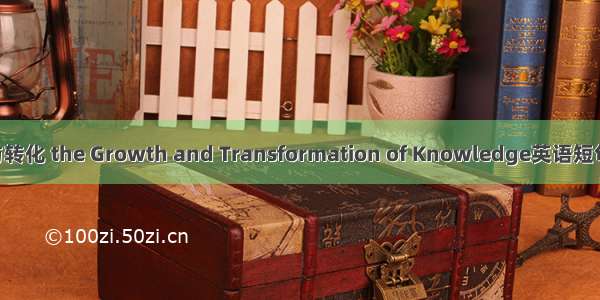 知识生长与转化 the Growth and Transformation of Knowledge英语短句 例句大全