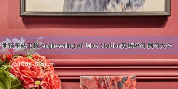 地铁车站工程 engineering of tube station英语短句 例句大全