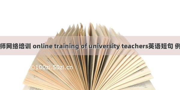 高校教师网络培训 online training of university teachers英语短句 例句大全