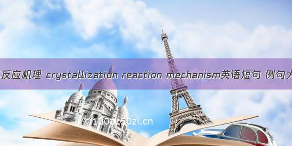 结晶反应机理 crystallization reaction mechanism英语短句 例句大全