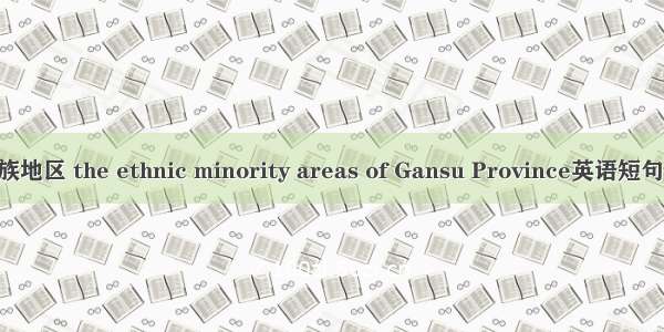 甘肃省民族地区 the ethnic minority areas of Gansu Province英语短句 例句大全