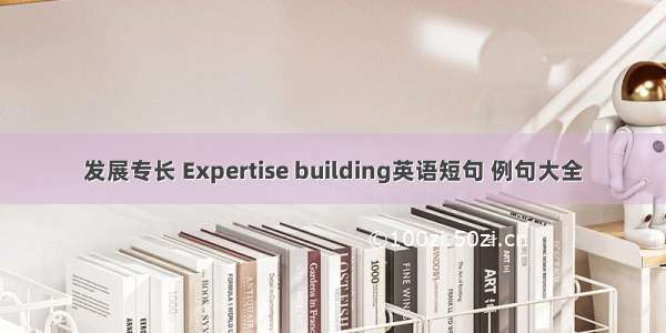 发展专长 Expertise building英语短句 例句大全