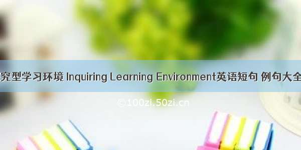 探究型学习环境 Inquiring Learning Environment英语短句 例句大全