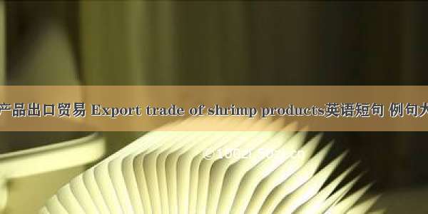 虾产品出口贸易 Export trade of shrimp products英语短句 例句大全