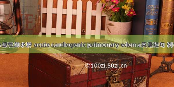 急性心源性肺水肿 acute cardiogenic pulmonary edema英语短句 例句大全