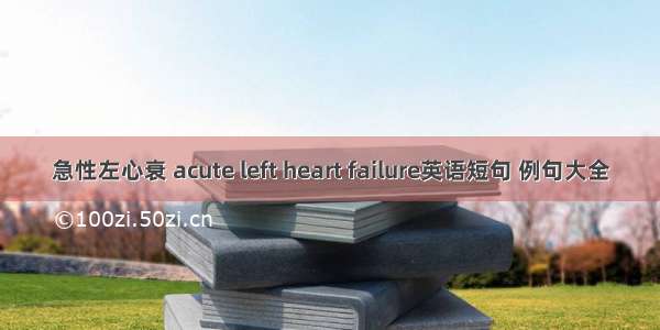 急性左心衰 acute left heart failure英语短句 例句大全