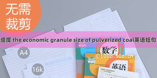 煤粉经济细度 the economic granule size of pulverized coal英语短句 例句大全