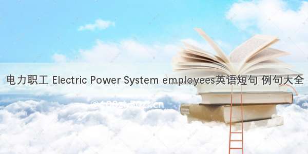 电力职工 Electric Power System employees英语短句 例句大全