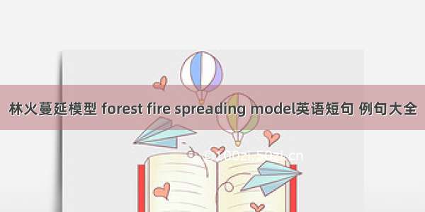 林火蔓延模型 forest fire spreading model英语短句 例句大全
