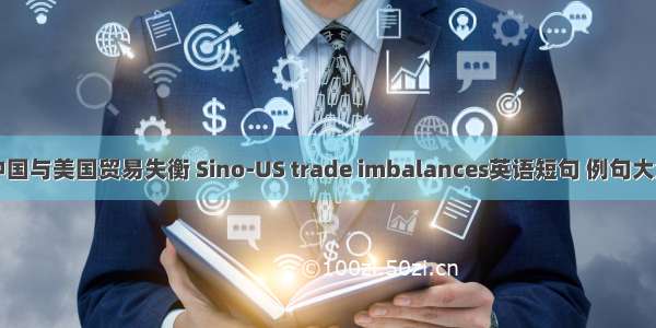 中国与美国贸易失衡 Sino-US trade imbalances英语短句 例句大全