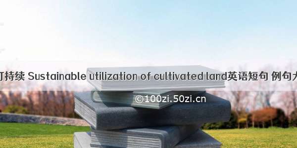 耕地可持续 Sustainable utilization of cultivated land英语短句 例句大全