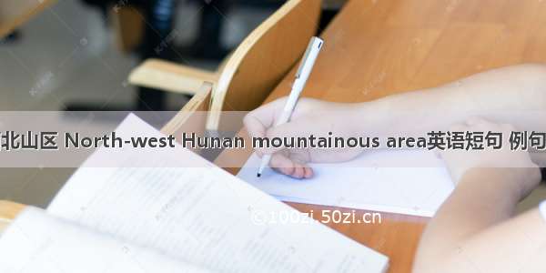 湘西北山区 North-west Hunan mountainous area英语短句 例句大全