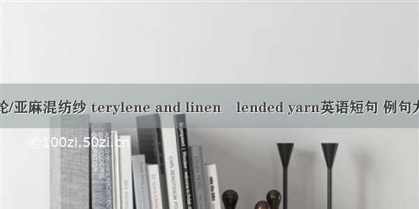 涤纶/亚麻混纺纱 terylene and linenlended yarn英语短句 例句大全