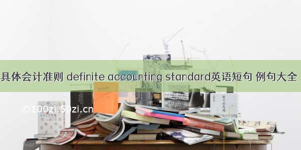 具体会计准则 definite accounting standard英语短句 例句大全