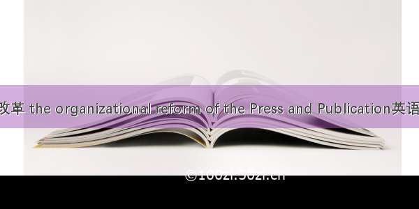 新闻出版体制改革 the organizational reform of the Press and Publication英语短句 例句大全