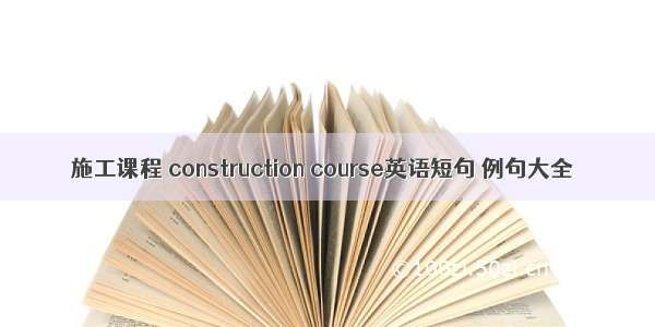 施工课程 construction course英语短句 例句大全