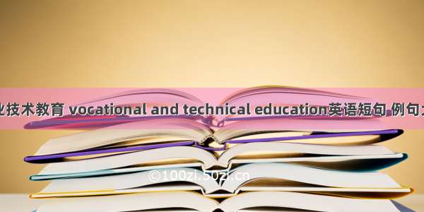 职业技术教育 vocational and technical education英语短句 例句大全
