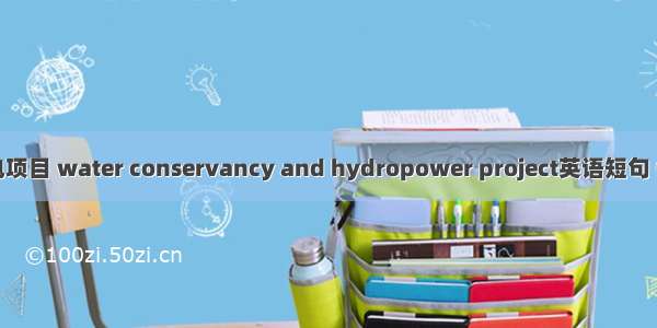 水利水电项目 water conservancy and hydropower project英语短句 例句大全