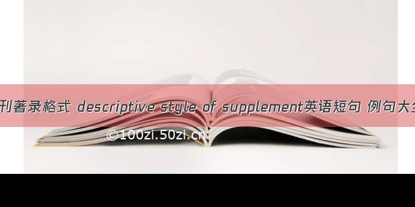 增刊著录格式 descriptive style of supplement英语短句 例句大全