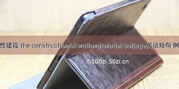 国家示范性建设 the construction of national model college英语短句 例句大全