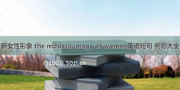 新女性形象 the modern image of woman英语短句 例句大全