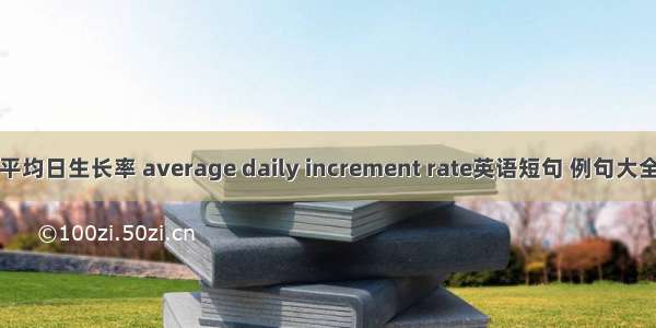 平均日生长率 average daily increment rate英语短句 例句大全