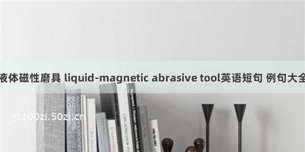 液体磁性磨具 liquid-magnetic abrasive tool英语短句 例句大全