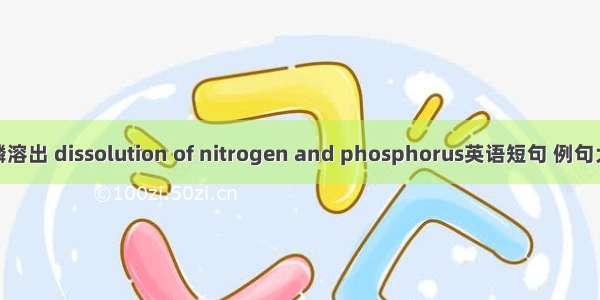 氮磷溶出 dissolution of nitrogen and phosphorus英语短句 例句大全