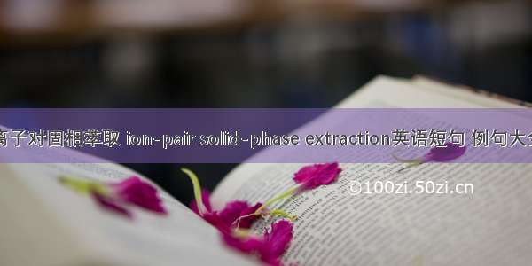 离子对固相萃取 ion-pair solid-phase extraction英语短句 例句大全