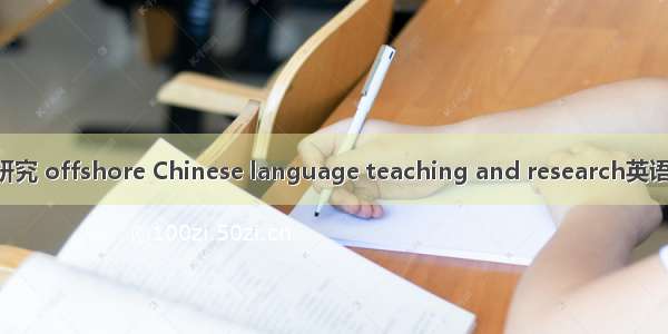 境外汉语教学研究 offshore Chinese language teaching and research英语短句 例句大全