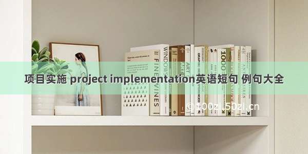 项目实施 project implementation英语短句 例句大全