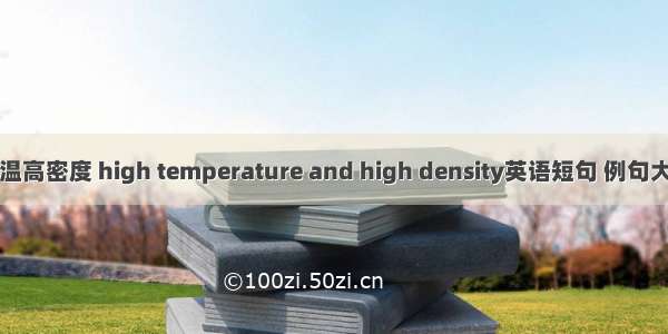 高温高密度 high temperature and high density英语短句 例句大全