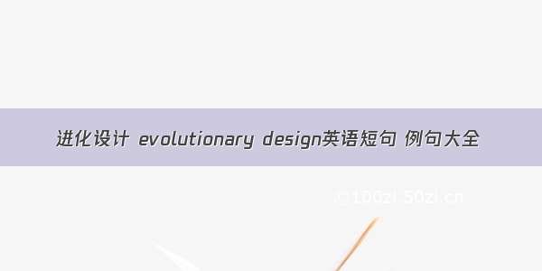 进化设计 evolutionary design英语短句 例句大全