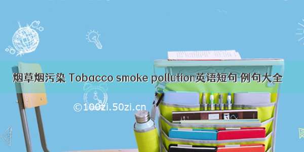 烟草烟污染 Tobacco smoke pollution英语短句 例句大全