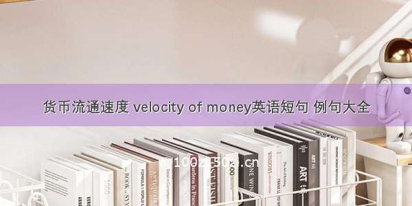 货币流通速度 velocity of money英语短句 例句大全