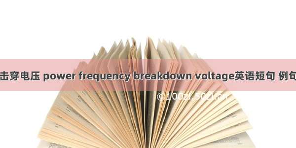 工频击穿电压 power frequency breakdown voltage英语短句 例句大全