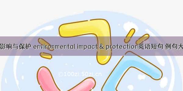 环境影响与保护 environmental impact & protection英语短句 例句大全