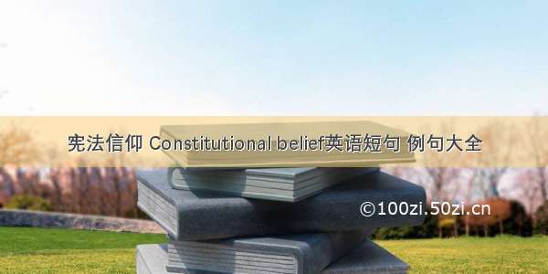 宪法信仰 Constitutional belief英语短句 例句大全