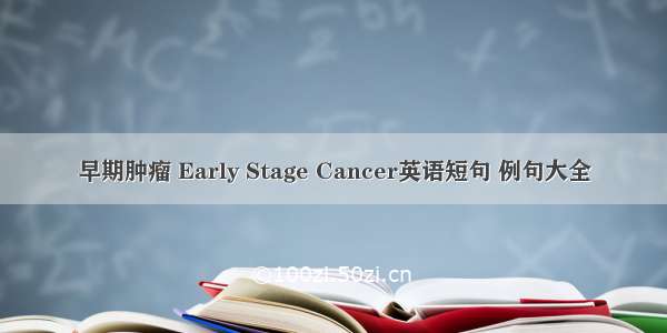 早期肿瘤 Early Stage Cancer英语短句 例句大全