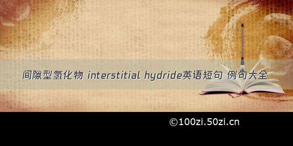 间隙型氢化物 interstitial hydride英语短句 例句大全